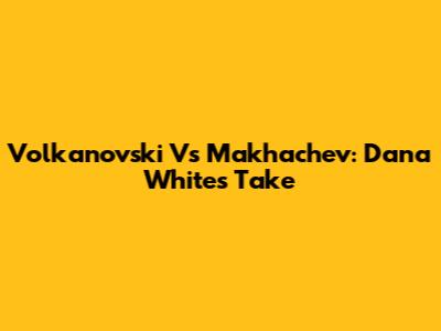 Volkanovski Vs Makhachev: Dana White's Take