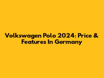 Volkswagen Polo 2024: Price & Features In Germany