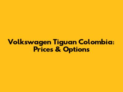 Volkswagen Tiguan Colombia: Prices & Options