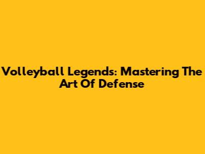 Volleyball Legends: Mastering The Art Of Defense