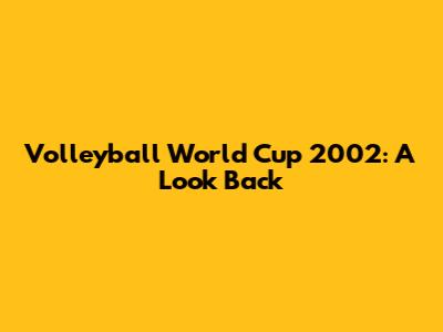 Volleyball World Cup 2002: A Look Back