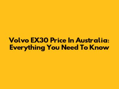 Volvo EX30 Price In Australia: Everything You Need To Know