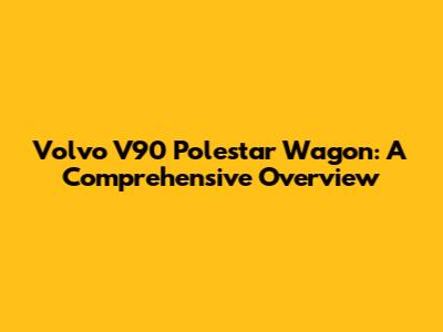 Volvo V90 Polestar Wagon: A Comprehensive Overview