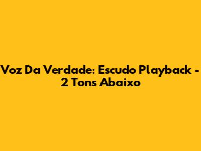 Voz Da Verdade: Escudo Playback - 2 Tons Abaixo