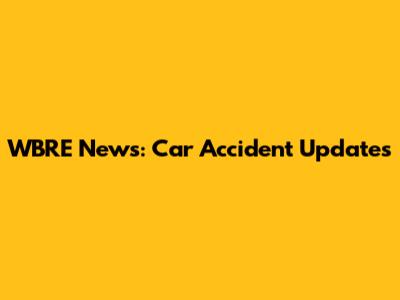 WBRE News: Car Accident Updates