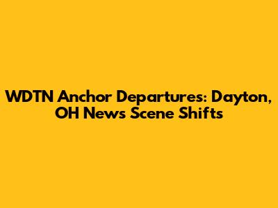 WDTN Anchor Departures: Dayton, OH News Scene Shifts