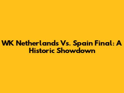 WK Netherlands Vs. Spain Final: A Historic Showdown
