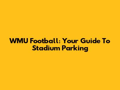 WMU Football: Your Guide To Stadium Parking