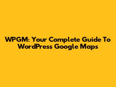 WPGM: Your Complete Guide To WordPress Google Maps