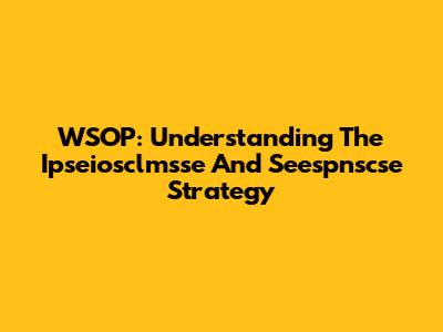 WSOP: Understanding The Ipseiosclmsse And Seespnscse Strategy