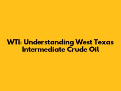 WTI: Understanding West Texas Intermediate Crude Oil