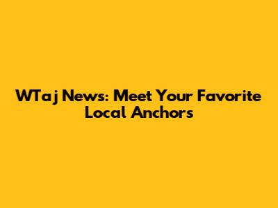 WTaj News: Meet Your Favorite Local Anchors
