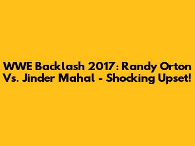 WWE Backlash 2017: Randy Orton Vs. Jinder Mahal - Shocking Upset!