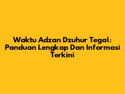 Waktu Adzan Dzuhur Tegal: Panduan Lengkap Dan Informasi Terkini