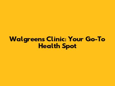Walgreens Clinic: Your Go-To Health Spot