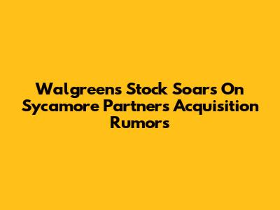Walgreens Stock Soars On Sycamore Partners Acquisition Rumors