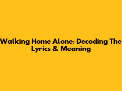 Walking Home Alone: Decoding The Lyrics & Meaning