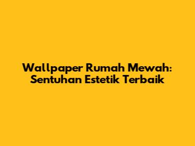 Wallpaper Rumah Mewah: Sentuhan Estetik Terbaik