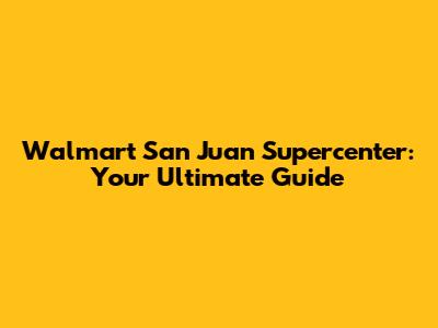 Walmart San Juan Supercenter: Your Ultimate Guide