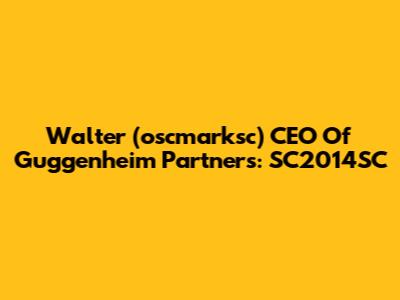 Walter (oscmarksc) CEO Of Guggenheim Partners: SC2014SC