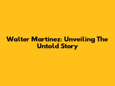Walter Martinez: Unveiling The Untold Story