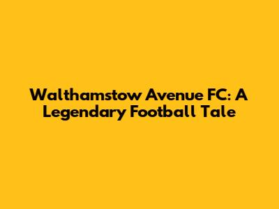 Walthamstow Avenue FC: A Legendary Football Tale