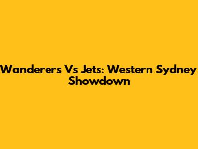 Wanderers Vs Jets: Western Sydney Showdown