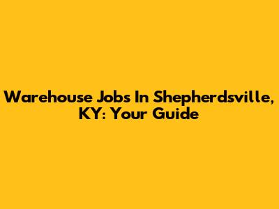 Warehouse Jobs In Shepherdsville, KY: Your Guide