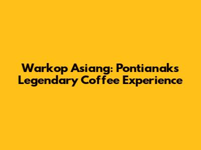 Warkop Asiang: Pontianak's Legendary Coffee Experience
