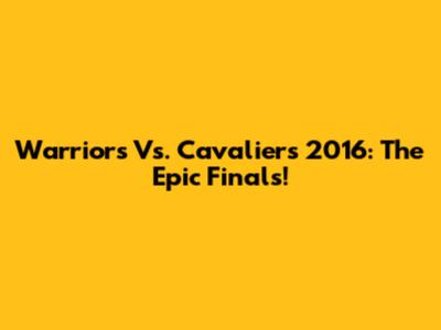 Warriors Vs. Cavaliers 2016: The Epic Finals!