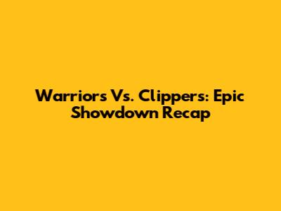 Warriors Vs. Clippers: Epic Showdown Recap