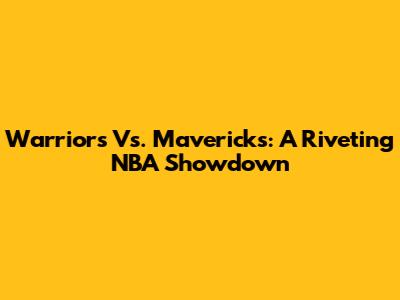 Warriors Vs. Mavericks: A Riveting NBA Showdown