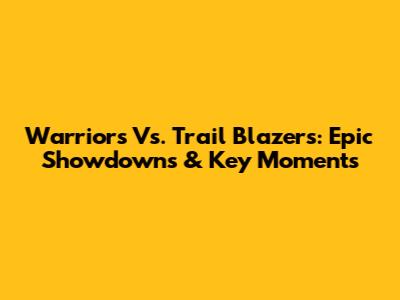 Warriors Vs. Trail Blazers: Epic Showdowns & Key Moments