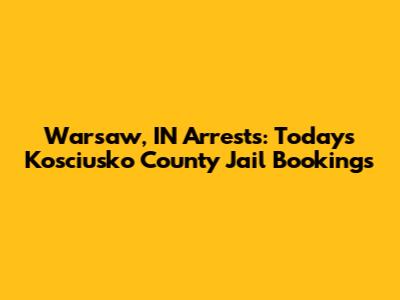 Warsaw, IN Arrests: Today's Kosciusko County Jail Bookings