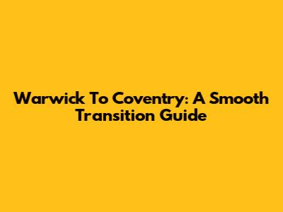 Warwick To Coventry: A Smooth Transition Guide