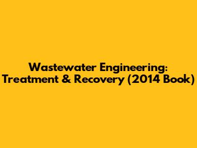 Wastewater Engineering: Treatment & Recovery (2014 Book)