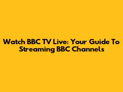 Watch BBC TV Live: Your Guide To Streaming BBC Channels