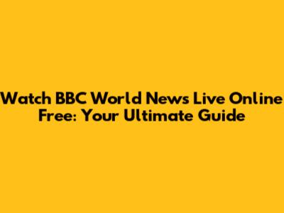 Watch BBC World News Live Online Free: Your Ultimate Guide