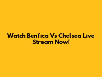 Watch Benfica Vs Chelsea Live Stream Now!
