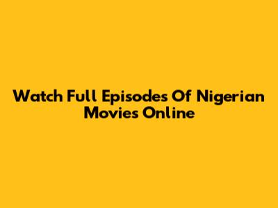 Watch Full Episodes Of Nigerian Movies Online
