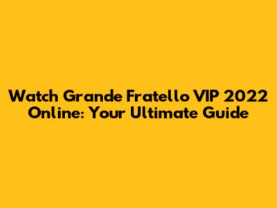 Watch Grande Fratello VIP 2022 Online: Your Ultimate Guide
