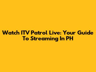Watch ITV Patrol Live: Your Guide To Streaming In PH