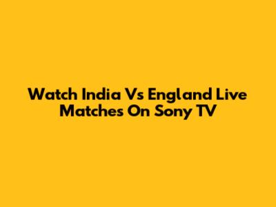 Watch India Vs England Live Matches On Sony TV