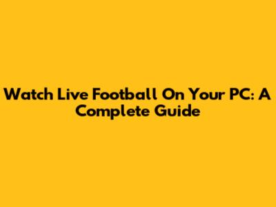 Watch Live Football On Your PC: A Complete Guide