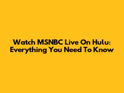 Watch MSNBC Live On Hulu: Everything You Need To Know