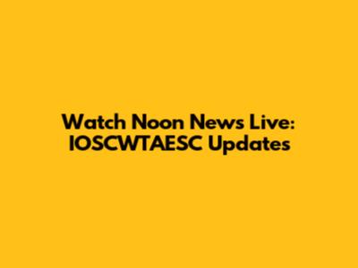 Watch Noon News Live: IOSCWTAESC Updates