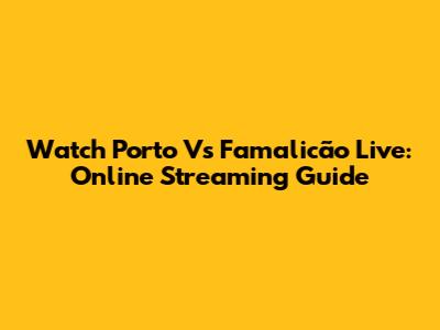 Watch Porto Vs Famalicão Live: Online Streaming Guide