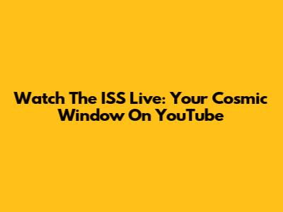 Watch The ISS Live: Your Cosmic Window On YouTube