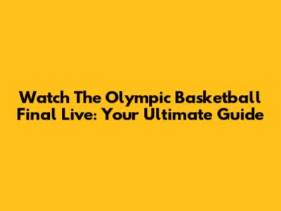 Watch The Olympic Basketball Final Live: Your Ultimate Guide