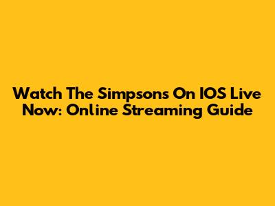 Watch The Simpsons On IOS Live Now: Online Streaming Guide